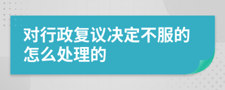 對(duì)行政復(fù)議決定不服的怎么處理的