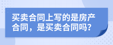 買賣合同上寫的是房產(chǎn)合同，是買賣合同嗎？