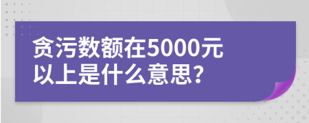 貪污數(shù)額在5000元以上是什么意思？