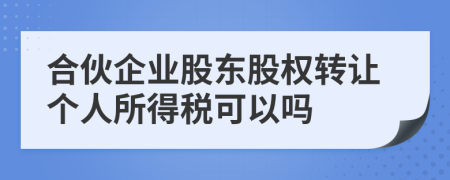 合伙企業(yè)股東股權(quán)轉(zhuǎn)讓個(gè)人所得稅可以嗎