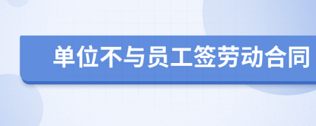 單位不與員工簽勞動(dòng)合同