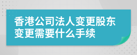 香港公司法人變更股東變更需要什么手續(xù)