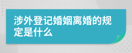 涉外登記婚姻離婚的規(guī)定是什么