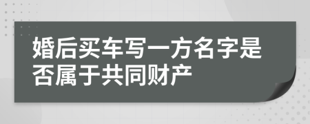 婚后買車寫一方名字是否屬于共同財(cái)產(chǎn)