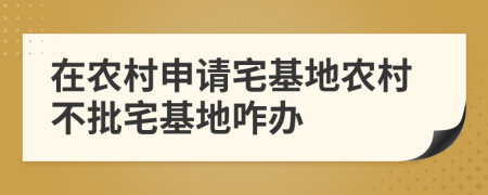 在農(nóng)村申請宅基地農(nóng)村不批宅基地咋辦
