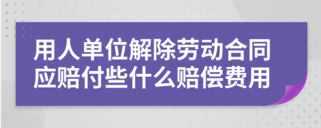 用人單位解除勞動合同應賠付些什么賠償費用