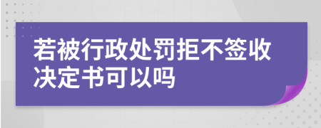 若被行政處罰拒不簽收決定書(shū)可以嗎