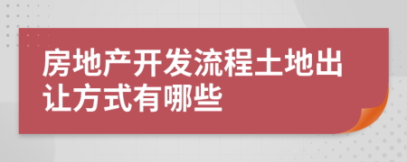 房地產(chǎn)開發(fā)流程土地出讓方式有哪些