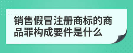銷售假冒注冊商標的商品罪構成要件是什么