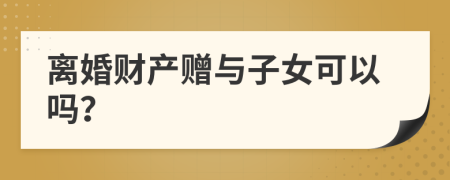 離婚財產(chǎn)贈與子女可以嗎？