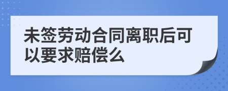 未簽勞動合同離職后可以要求賠償么