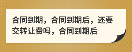 合同到期，合同到期后，還要交轉(zhuǎn)讓費(fèi)嗎，合同到期后
