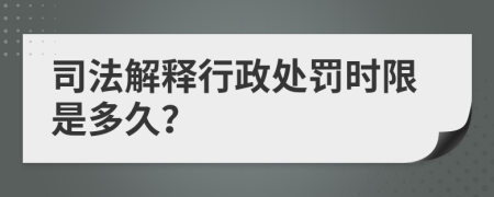 司法解釋行政處罰時(shí)限是多久?