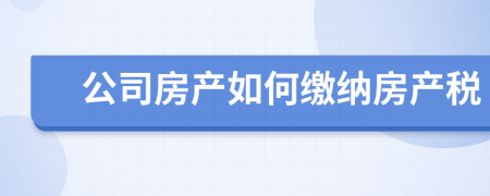 公司房產(chǎn)如何繳納房產(chǎn)稅
