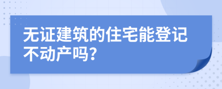 無證建筑的住宅能登記不動(dòng)產(chǎn)嗎？