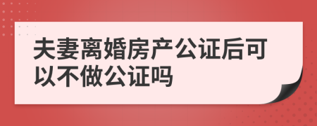 夫妻離婚房產(chǎn)公證后可以不做公證嗎