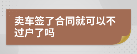 賣車簽了合同就可以不過戶了嗎