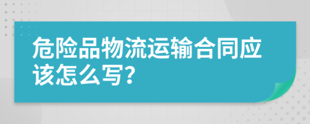危險品物流運輸合同應(yīng)該怎么寫？
