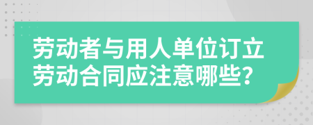 勞動(dòng)者與用人單位訂立勞動(dòng)合同應(yīng)注意哪些？