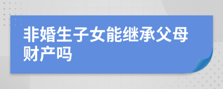 非婚生子女能繼承父母財(cái)產(chǎn)嗎