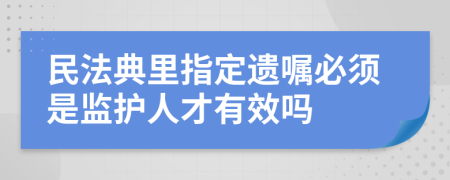 民法典里指定遺囑必須是監(jiān)護(hù)人才有效嗎
