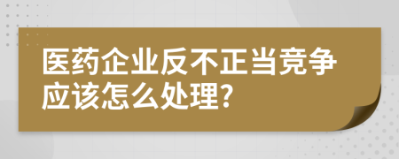 醫(yī)藥企業(yè)反不正當(dāng)競(jìng)爭(zhēng)應(yīng)該怎么處理?