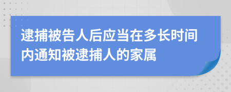 逮捕被告人后應(yīng)當(dāng)在多長時間內(nèi)通知被逮捕人的家屬