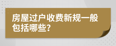 房屋過戶收費(fèi)新規(guī)一般包括哪些？