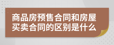 商品房預(yù)售合同和房屋買賣合同的區(qū)別是什么