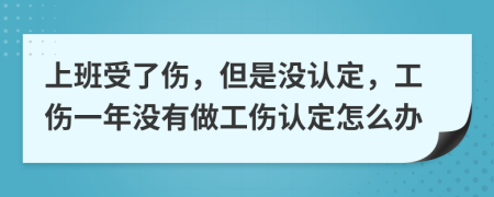 上班受了傷，但是沒(méi)認(rèn)定，工傷一年沒(méi)有做工傷認(rèn)定怎么辦