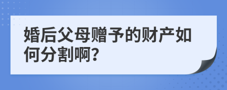 婚后父母贈予的財產(chǎn)如何分割??？