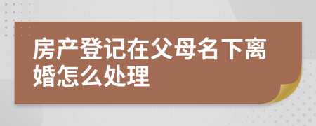 房產(chǎn)登記在父母名下離婚怎么處理