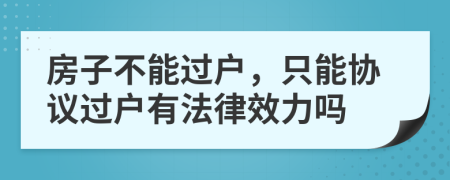 房子不能過戶，只能協(xié)議過戶有法律效力嗎