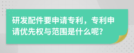 研發(fā)配件要申請專利，專利申請優(yōu)先權與范圍是什么呢？