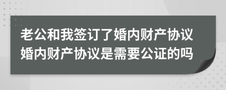老公和我簽訂了婚內(nèi)財產(chǎn)協(xié)議婚內(nèi)財產(chǎn)協(xié)議是需要公證的嗎