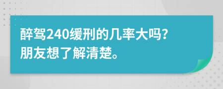 醉駕240緩刑的幾率大嗎？朋友想了解清楚。
