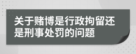 關(guān)于賭博是行政拘留還是刑事處罰的問題