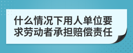 什么情況下用人單位要求勞動(dòng)者承擔(dān)賠償責(zé)任