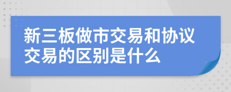 新三板做市交易和協(xié)議交易的區(qū)別是什么