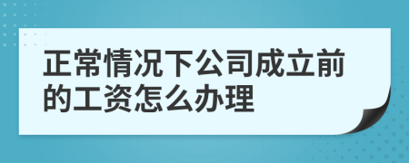 正常情況下公司成立前的工資怎么辦理