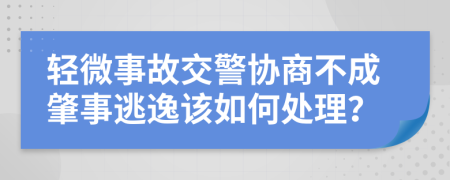 輕微事故交警協(xié)商不成肇事逃逸該如何處理？