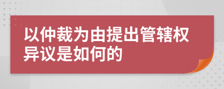 以仲裁為由提出管轄權(quán)異議是如何的