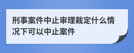 刑事案件中止審理裁定什么情況下可以中止案件