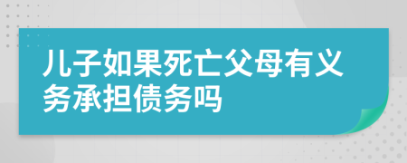 兒子如果死亡父母有義務(wù)承擔(dān)債務(wù)嗎