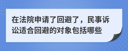 在法院申請了回避了，民事訴訟適合回避的對象包括哪些