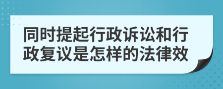 同時提起行政訴訟和行政復議是怎樣的法律效
