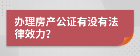 辦理房產(chǎn)公證有沒有法律效力？