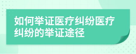 如何舉證醫(yī)療糾紛醫(yī)療糾紛的舉證途徑