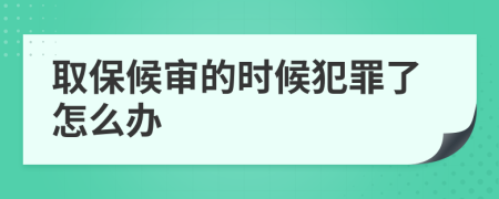 取保候審的時候犯罪了怎么辦