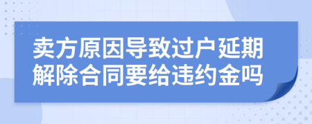 賣方原因?qū)е逻^(guò)戶延期解除合同要給違約金嗎